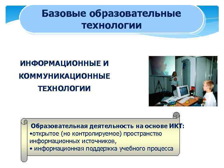 Базовые образовательные технологии ИНФОРМАЦИОННЫЕ И КОММУНИКАЦИОННЫЕ ТЕХНОЛОГИИ Образовательная деятельность на основе ИКТ: • открытое