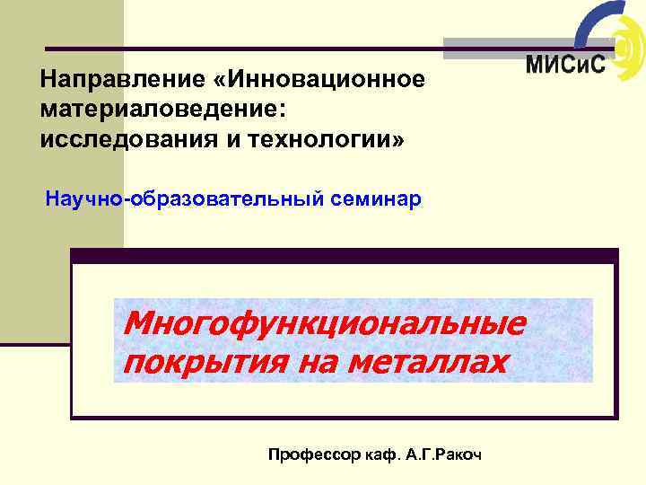 Направление «Инновационное материаловедение: исследования и технологии» Научно-образовательный семинар Многофункциональные покрытия на металлах Профессор каф.