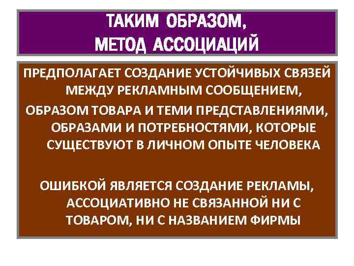 ТАКИМ ОБРАЗОМ, МЕТОД АССОЦИАЦИЙ ПРЕДПОЛАГАЕТ СОЗДАНИЕ УСТОЙЧИВЫХ СВЯЗЕЙ МЕЖДУ РЕКЛАМНЫМ СООБЩЕНИЕМ, ОБРАЗОМ ТОВАРА И