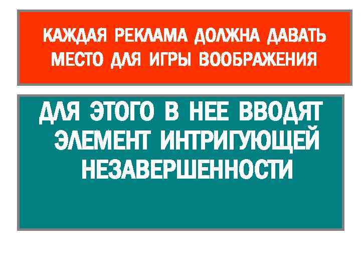 КАЖДАЯ РЕКЛАМА ДОЛЖНА ДАВАТЬ МЕСТО ДЛЯ ИГРЫ ВООБРАЖЕНИЯ ДЛЯ ЭТОГО В НЕЕ ВВОДЯТ ЭЛЕМЕНТ