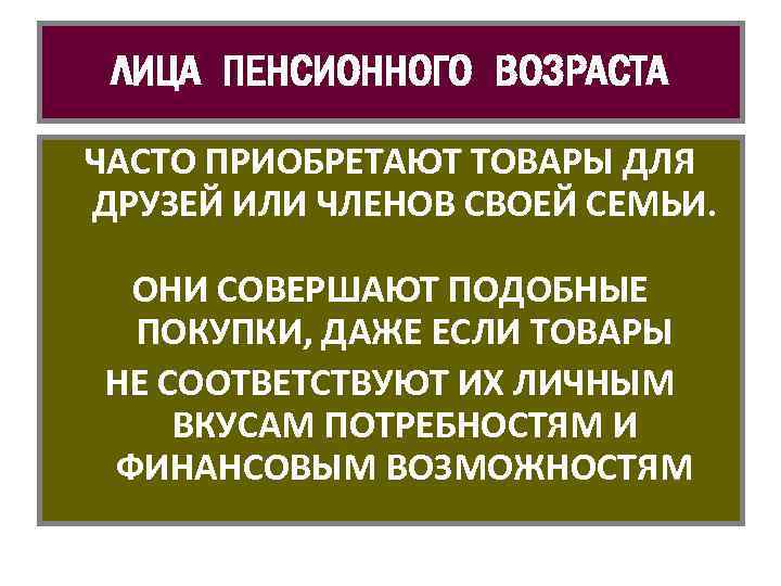 ЛИЦА ПЕНСИОННОГО ВОЗРАСТА ЧАСТО ПРИОБРЕТАЮТ ТОВАРЫ ДЛЯ ДРУЗЕЙ ИЛИ ЧЛЕНОВ СВОЕЙ СЕМЬИ. ОНИ СОВЕРШАЮТ