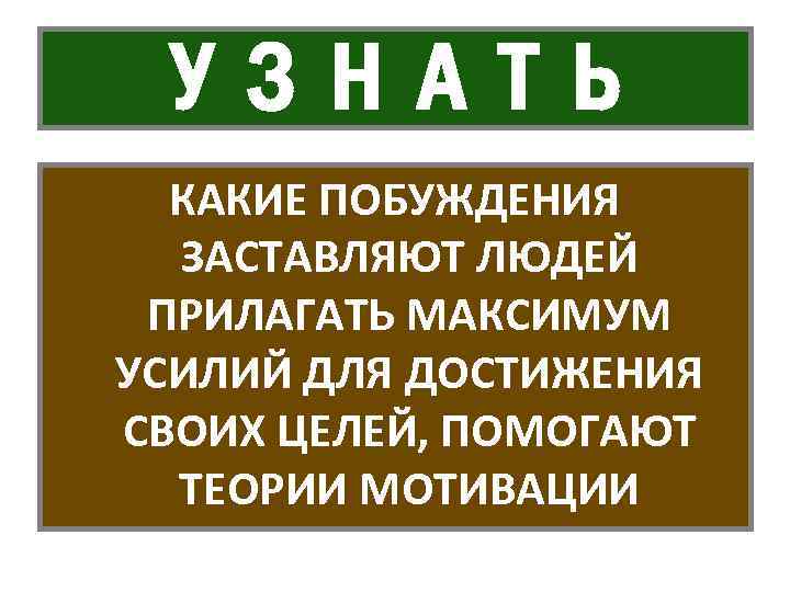 УЗНАТЬ КАКИЕ ПОБУЖДЕНИЯ ЗАСТАВЛЯЮТ ЛЮДЕЙ ПРИЛАГАТЬ МАКСИМУМ УСИЛИЙ ДЛЯ ДОСТИЖЕНИЯ СВОИХ ЦЕЛЕЙ, ПОМОГАЮТ ТЕОРИИ