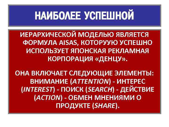 НАИБОЛЕЕ УСПЕШНОЙ ИЕРАРХИЧЕСКОЙ МОДЕЛЬЮ ЯВЛЯЕТСЯ ФОРМУЛА AISAS, КОТОРУУЮ УСПЕШНО ИСПОЛЬЗУЕТ ЯПОНСКАЯ РЕКЛАМНАЯ КОРПОРАЦИЯ «ДЕНЦУ»