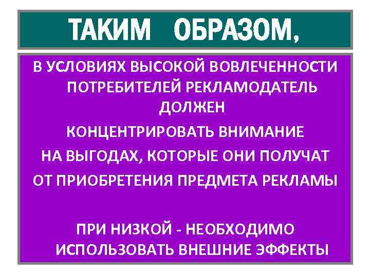 ТАКИМ ОБРАЗОМ, В УСЛОВИЯХ ВЫСОКОЙ ВОВЛЕЧЕННОСТИ ПОТРЕБИТЕЛЕЙ РЕКЛАМОДАТЕЛЬ ДОЛЖЕН КОНЦЕНТРИРОВАТЬ ВНИМАНИЕ НА ВЫГОДАХ, КОТОРЫЕ