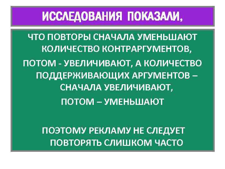ИССЛЕДОВАНИЯ ПОКАЗАЛИ, ЧТО ПОВТОРЫ СНАЧАЛА УМЕНЬШАЮТ КОЛИЧЕСТВО КОНТРАРГУМЕНТОВ, ПОТОМ - УВЕЛИЧИВАЮТ, А КОЛИЧЕСТВО ПОДДЕРЖИВАЮЩИХ