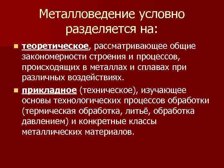 Металловедение условно разделяется на: теоретическое, рассматривающее общие закономерности строения и процессов, происходящих в металлах