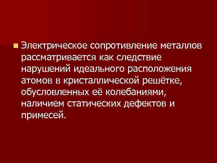 n Электрическое сопротивление металлов рассматривается как следствие нарушений идеального расположения атомов в кристаллической решётке,