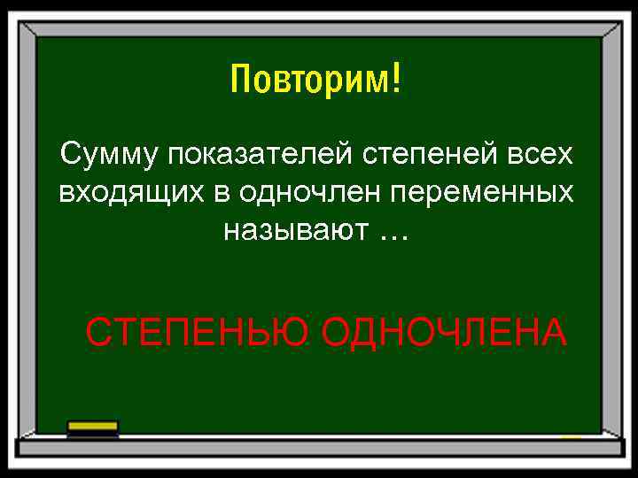Повторим! Сумму показателей степеней всех входящих в одночлен переменных называют … СТЕПЕНЬЮ ОДНОЧЛЕНА 