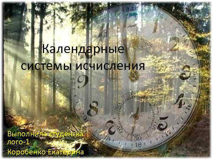 Календарные системы исчисления Выполнила студентка лого-1 Коробенко Екатерина 