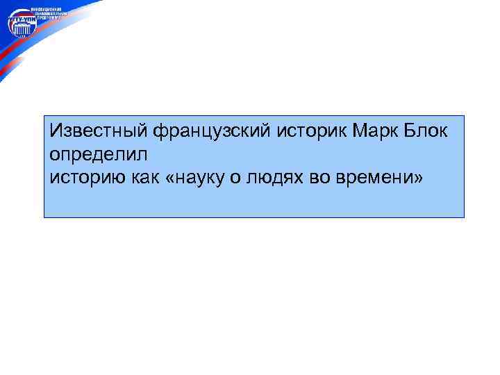 Известный французский историк Марк Блок определил историю как «науку о людях во времени» 