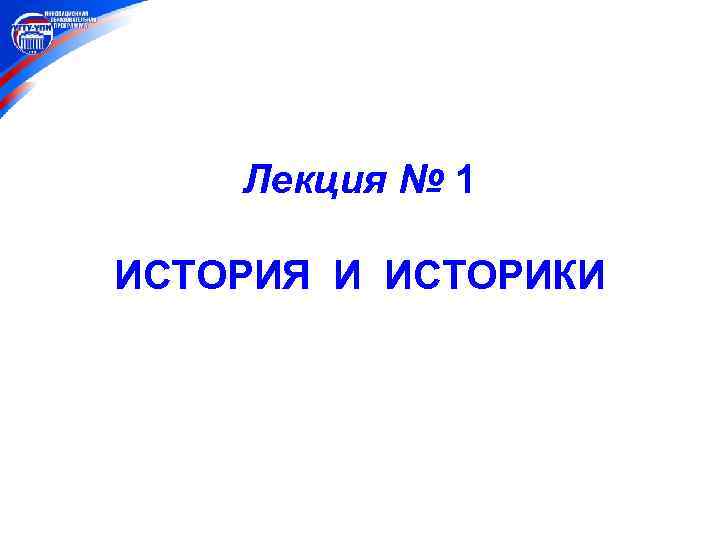 Лекция № 1 ИСТОРИЯ И ИСТОРИКИ 