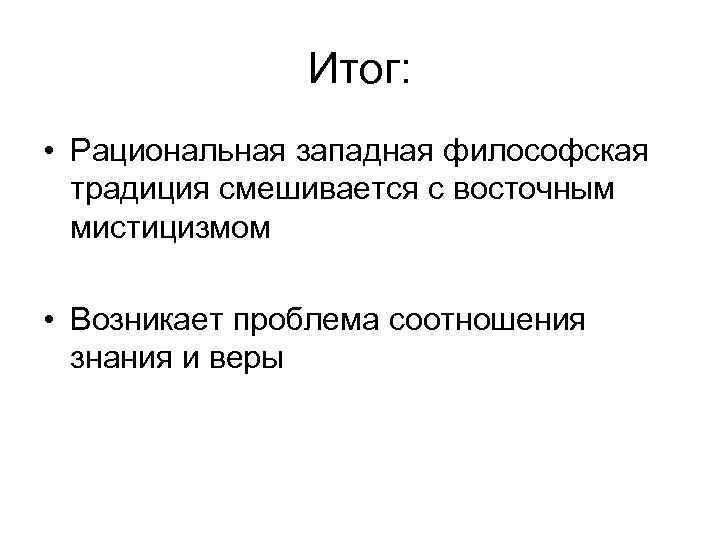 Итог: • Рациональная западная философская традиция смешивается с восточным мистицизмом • Возникает проблема соотношения