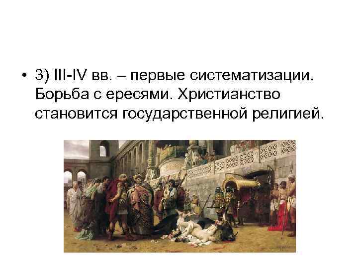  • 3) III-IV вв. – первые систематизации. Борьба с ересями. Христианство становится государственной