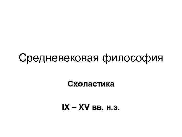 Средневековая философия Схоластика IХ – ХV вв. н. э. 