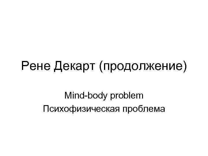 Рене Декарт (продолжение) Mind-body problem Психофизическая проблема 