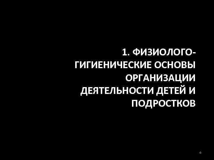 1. ФИЗИОЛОГОГИГИЕНИЧЕСКИЕ ОСНОВЫ ОРГАНИЗАЦИИ ДЕЯТЕЛЬНОСТИ ДЕТЕЙ И ПОДРОСТКОВ 4 