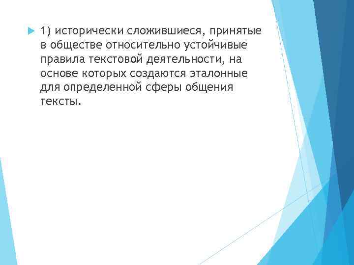  1) исторически сложившиеся, принятые в обществе относительно устойчивые правила текстовой деятельности, на основе