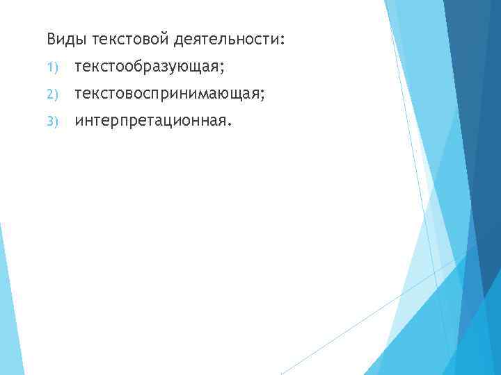 Виды текстовой деятельности: 1) текстообразующая; 2) текстовоспринимающая; 3) интерпретационная. 