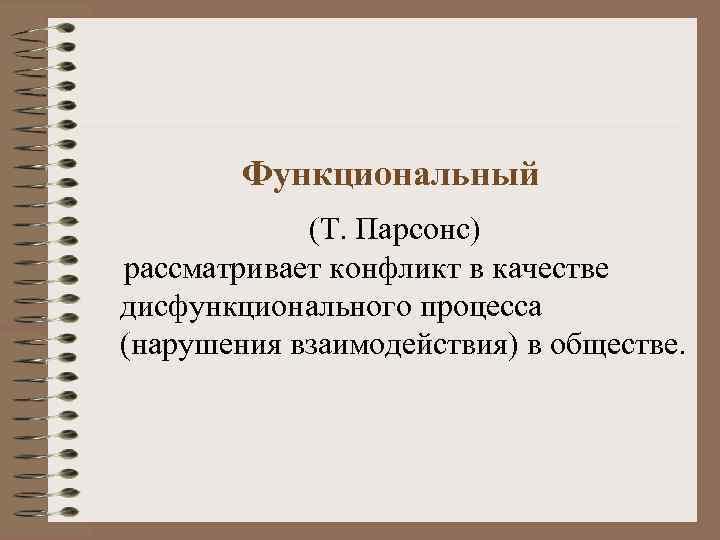 Функциональный (Т. Парсонс) рассматривает конфликт в качестве дисфункционального процесса (нарушения взаимодействия) в обществе. 