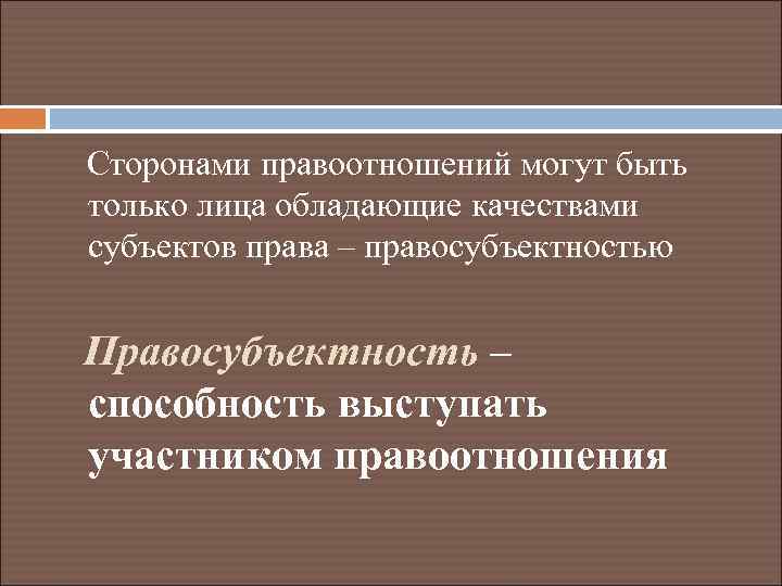 Сторонами правоотношений могут быть только лица обладающие качествами субъектов права – правосубъектностью Правосубъектность –