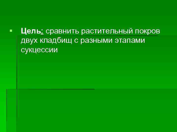 § Цель: сравнить растительный покров двух кладбищ с разными этапами сукцессии 