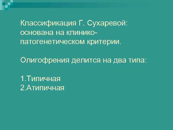 Классификация Г. Сухаревой: основана на клиникопатогенетическом критерии. Олигофрения делится на два типа: 1. Типичная