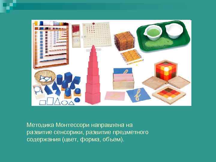 Методика Монтессори направлена на развитие сенсорики, развитие предметного содержания (цвет, форма, объем). 