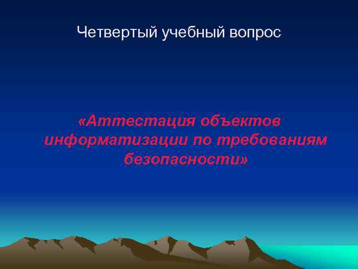 Четвертый учебный вопрос «Аттестация объектов информатизации по требованиям безопасности» 