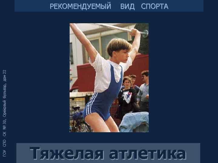 ГОУ СПО СК № 30, Ореховый бульвар, дом 22 РЕКОМЕНДУЕМЫЙ ВИД СПОРТА Тяжелая атлетика