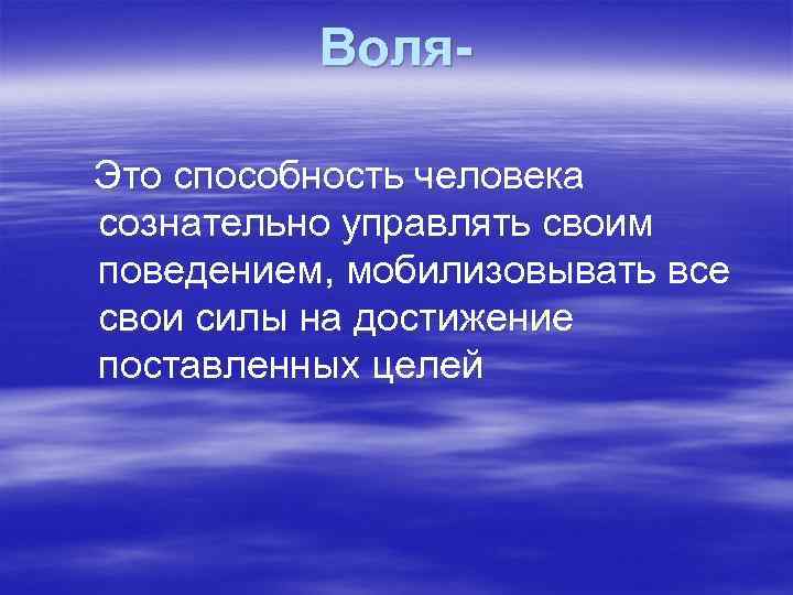 Воля. Это способность человека сознательно управлять своим поведением, мобилизовывать все свои силы на достижение