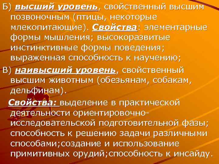 Б) высший уровень, свойственный высшим позвоночным (птицы, некоторые млекопитающие). Свойства: элементарные формы мышления; высокоразвитые