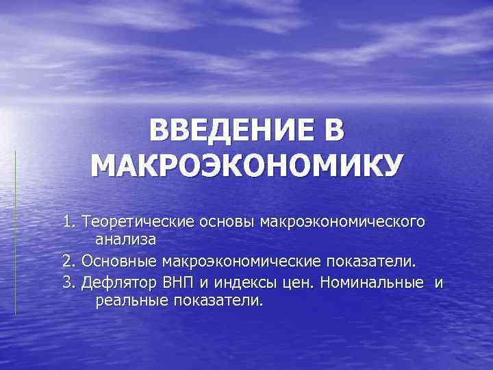 ВВЕДЕНИЕ В МАКРОЭКОНОМИКУ 1. Теоретические основы макроэкономического анализа 2. Основные макроэкономические показатели. 3. Дефлятор