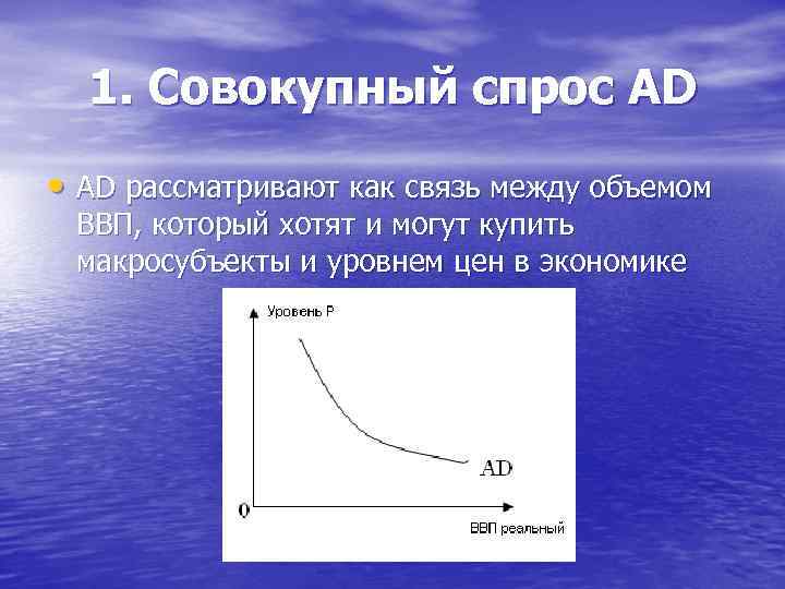 1. Совокупный спрос AD • AD рассматривают как связь между объемом ВВП, который хотят