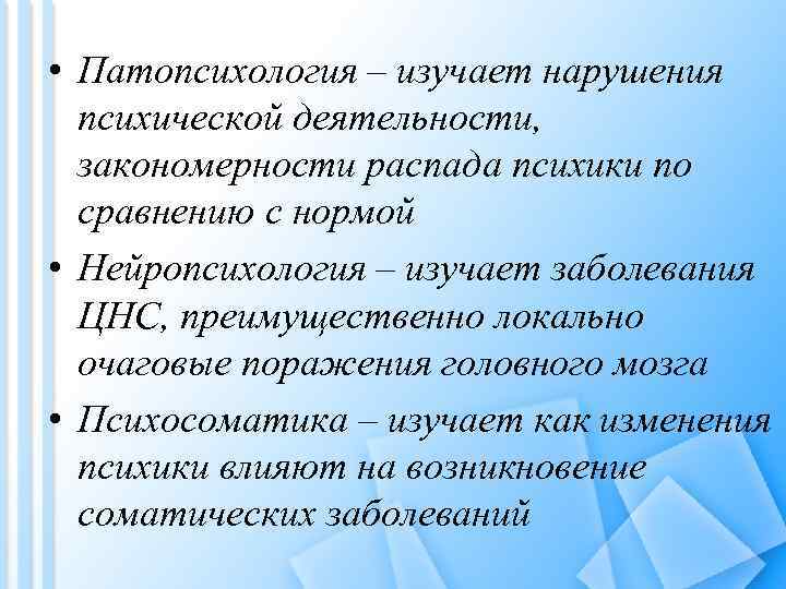  • Патопсихология – изучает нарушения психической деятельности, закономерности распада психики по сравнению с
