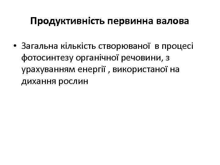 Продуктивність первинна валова • Загальна кількість створюваної в процесі фотосинтезу органічної речовини, з урахуванням