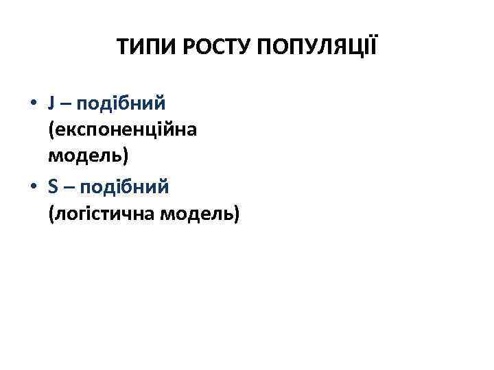 ТИПИ РОСТУ ПОПУЛЯЦІЇ • J – подібний (експоненційна модель) • S – подібний (логістична