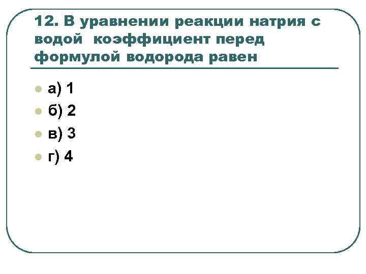 12. В уравнении реакции натрия с водой коэффициент перед формулой водорода равен l l