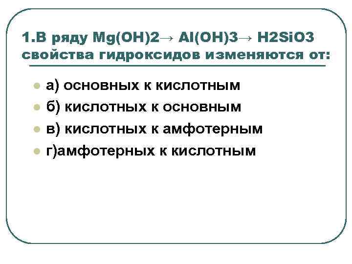 1. В ряду Mg(OH)2→ Al(OH)3→ H 2 Si. O 3 свойства гидроксидов изменяются от: