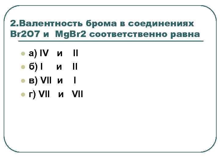 2. Валентность брома в соединениях Br 2 O 7 и Mg. Br 2 соответственно