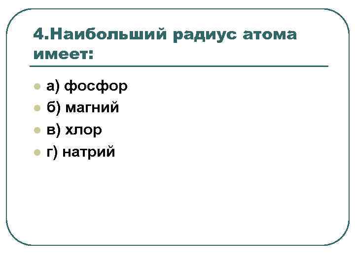 4. Наибольший радиус атома имеет: l l а) фосфор б) магний в) хлор г)