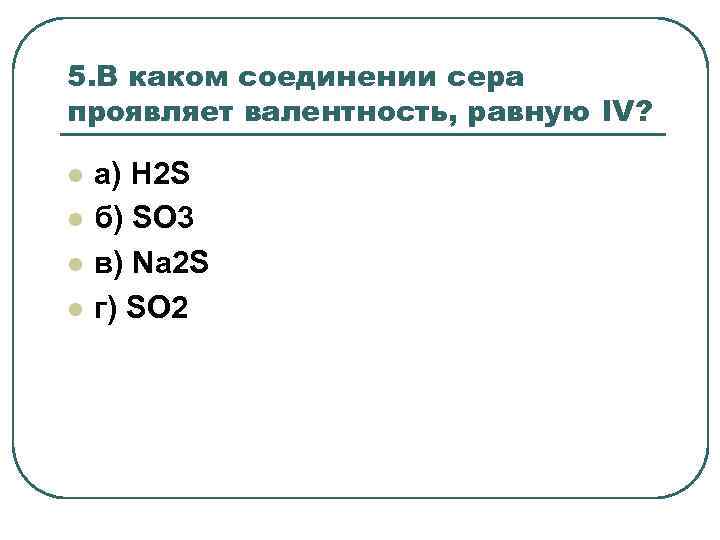 5. В каком соединении сера проявляет валентность, равную IV? l l а) H 2