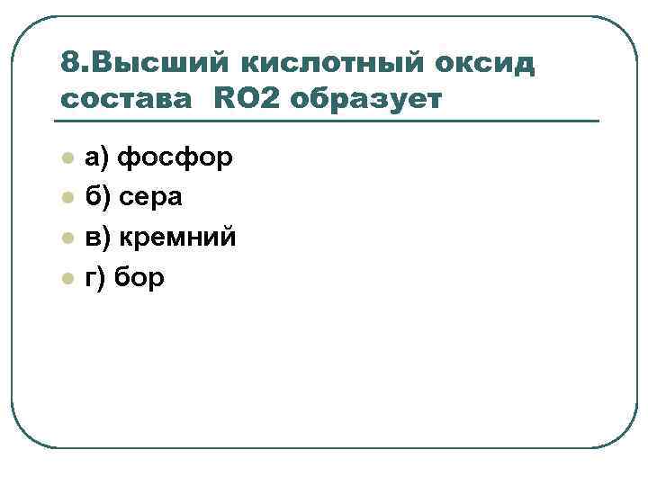 8. Высший кислотный оксид состава RO 2 образует l l а) фосфор б) сера