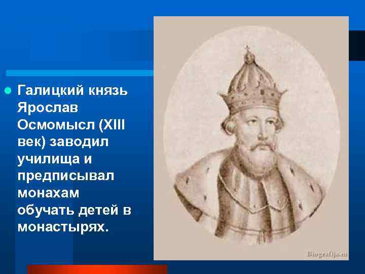 l Галицкий князь Ярослав Осмомысл (XIII век) заводил училища и предписывал монахам обучать детей