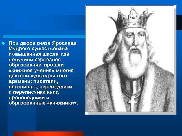 l При дворе князя Ярослава Мудрого существовала повышенная школа, где получили серьезное образование, прошли