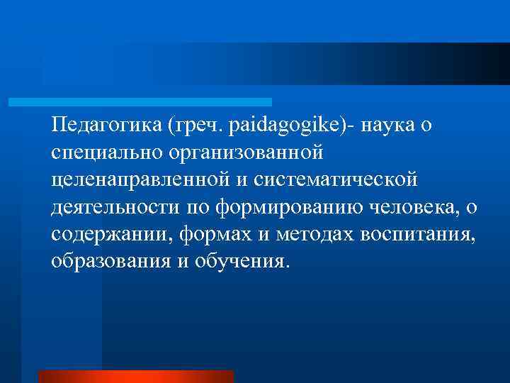 Педагогика (греч. paidagogike)- наука о специально организованной целенаправленной и систематической деятельности по формированию человека,