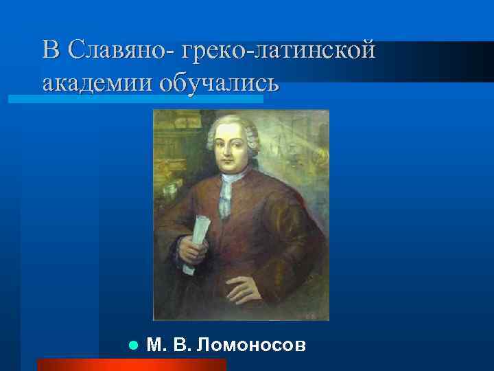 В Славяно- греко-латинской академии обучались l М. В. Ломоносов 