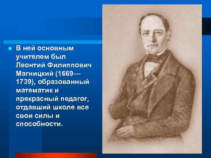 l В ней основным учителем был Леонтий Филиппович Магницкий (1669— 1739), образованный математик и