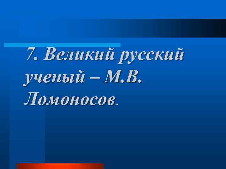 7. Великий русский ученый – М. В. Ломоносов. 