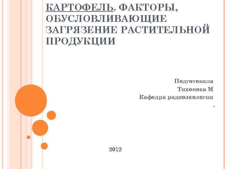 КАРТОФЕЛЬ. ФАКТОРЫ, ОБУСЛОВЛИВАЮЩИЕ ЗАГРЯЗЕНИЕ РАСТИТЕЛЬНОЙ ПРОДУКЦИИ Подготовила Тихонова М Кафедра радиоэкологии. 2012 