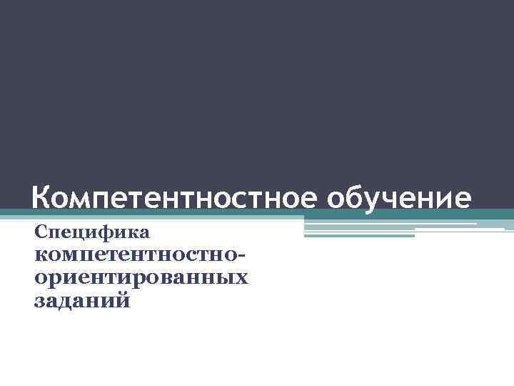 Компетентностное обучение Специфика компетентностноориентированных заданий 